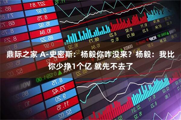 鼎际之家 A-史密斯：杨毅你咋没来？杨毅：我比你少挣1个亿 就先不去了