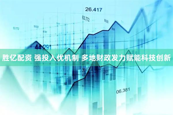 胜亿配资 强投入优机制 多地财政发力赋能科技创新