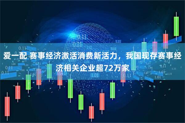 爱一配 赛事经济激活消费新活力，我国现存赛事经济相关企业超72万家
