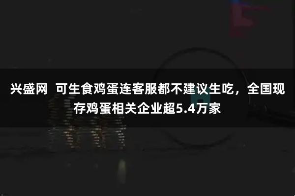 兴盛网  可生食鸡蛋连客服都不建议生吃，全国现存鸡蛋相关企业超5.4万家