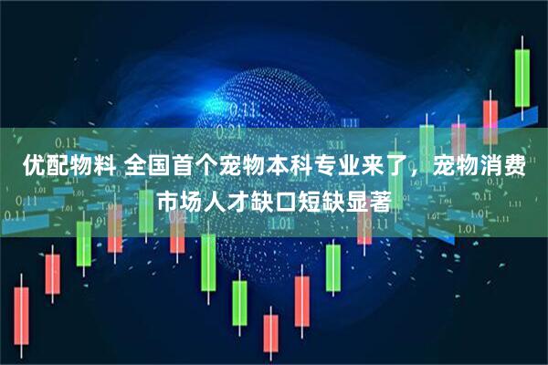 优配物料 全国首个宠物本科专业来了，宠物消费市场人才缺口短缺显著
