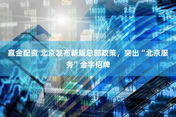 赢金配资 北京发布新版总部政策，突出“北京服务”金字招牌