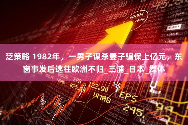 泛策略 1982年，一男子谋杀妻子骗保上亿元，东窗事发后逃往欧洲不归_三浦_日本_媒体