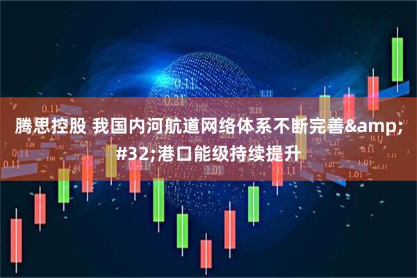 腾思控股 我国内河航道网络体系不断完善&#32;港口能级持续提升