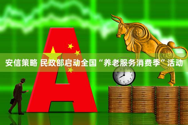 安信策略 民政部启动全国“养老服务消费季”活动