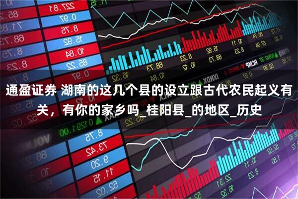 通盈证券 湖南的这几个县的设立跟古代农民起义有关，有你的家乡吗_桂阳县_的地区_历史
