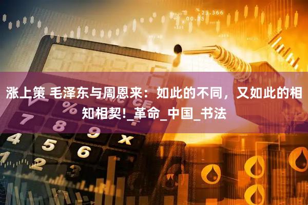 涨上策 毛泽东与周恩来：如此的不同，又如此的相知相契!_革命_中国_书法