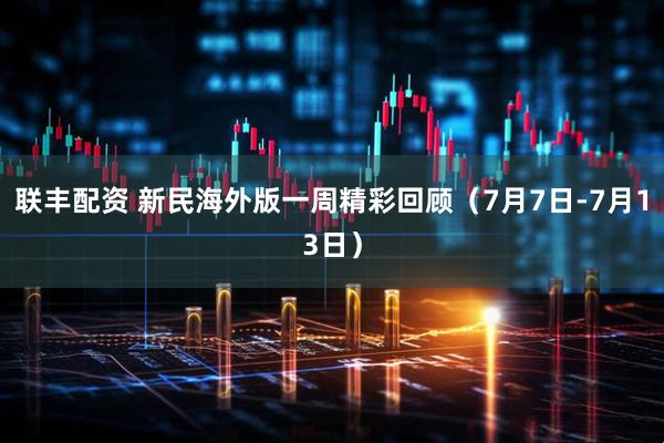 联丰配资 新民海外版一周精彩回顾（7月7日-7月13日）