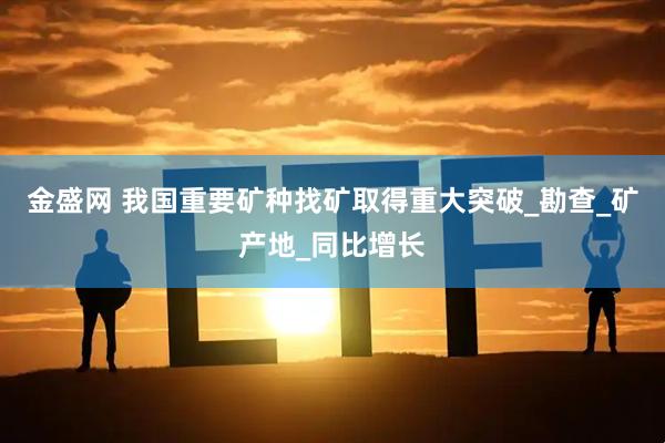 金盛网 我国重要矿种找矿取得重大突破_勘查_矿产地_同比增长