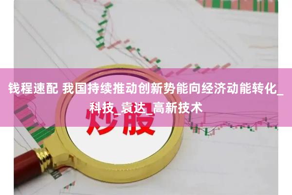 钱程速配 我国持续推动创新势能向经济动能转化_科技_袁达_高新技术
