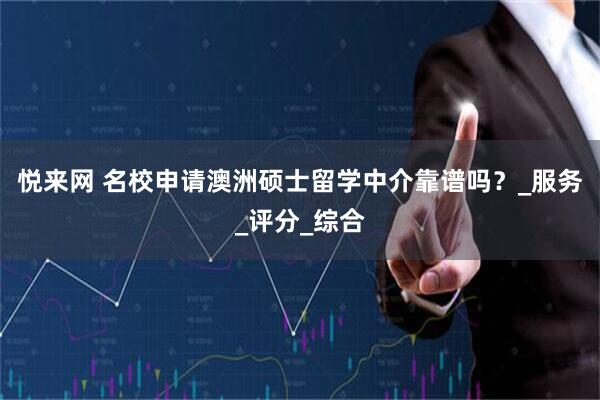悦来网 名校申请澳洲硕士留学中介靠谱吗？_服务_评分_综合