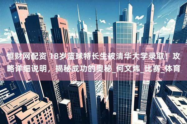 恒财网配资 18岁篮球特长生被清华大学录取！攻略详细说明，揭秘成功的奥秘_何文炜_比赛_体育