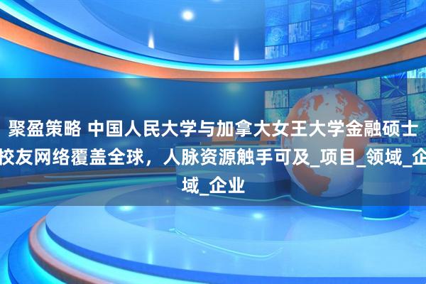 聚盈策略 中国人民大学与加拿大女王大学金融硕士：校友网络覆盖全球，人脉资源触手可及_项目_领域_企业