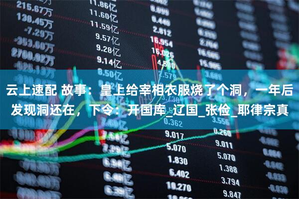 云上速配 故事：皇上给宰相衣服烧了个洞，一年后发现洞还在，下令：开国库_辽国_张俭_耶律宗真