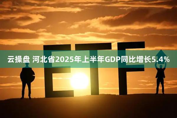 云操盘 河北省2025年上半年GDP同比增长5.4%