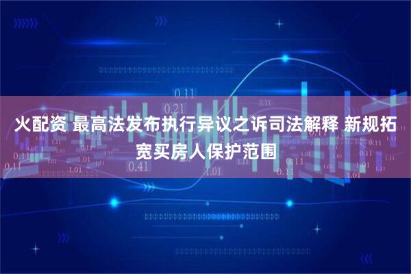 火配资 最高法发布执行异议之诉司法解释 新规拓宽买房人保护范围
