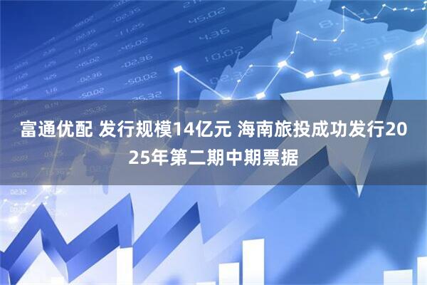 富通优配 发行规模14亿元 海南旅投成功发行2025年第二期中期票据